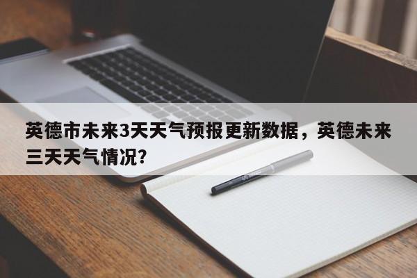 英德市未来3天天气预报更新数据，英德未来三天天气情况？-第1张图片-890百科
