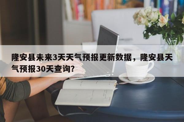 隆安县未来3天天气预报更新数据，隆安县天气预报30天查询？-第1张图片-890百科