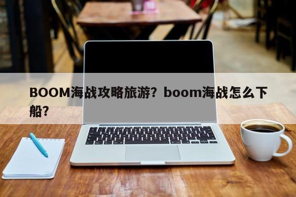 BOOM海战攻略旅游?boom海战怎么下船?-第1张图片-890百科 BOOM海战攻略旅游?boom海战怎么下船?-第1张图片-890百科
