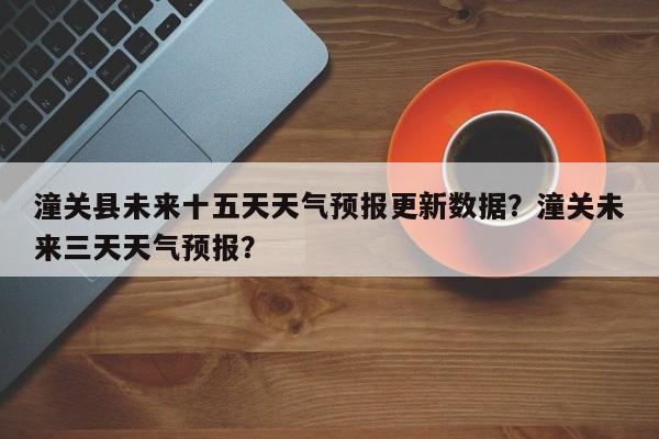 潼关县未来十五天天气预报更新数据？潼关未来三天天气预报？-第1张图片-890百科