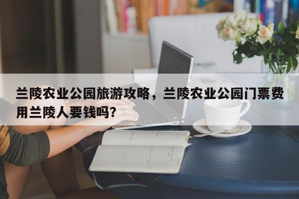 兰陵农业公园旅游攻略，兰陵农业公园门票费用兰陵人要钱吗？-第1张图片-890百科