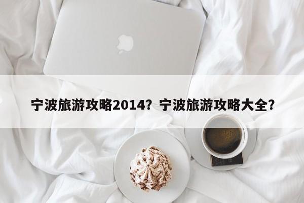 宁波旅游攻略2014？宁波旅游攻略大全？-第1张图片-890百科