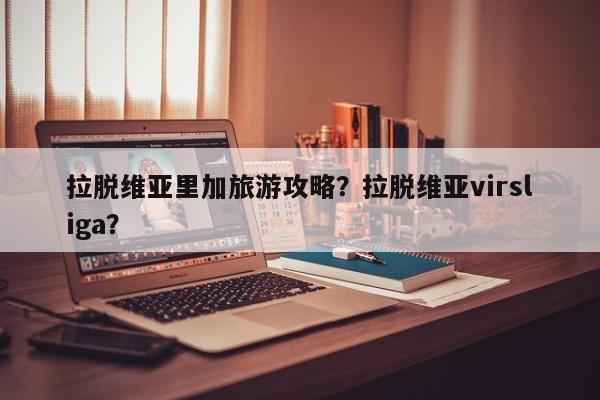 拉脱维亚里加旅游攻略？拉脱维亚virsliga？-第1张图片-890百科