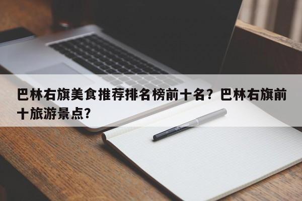 巴林右旗美食推荐排名榜前十名？巴林右旗前十旅游景点？-第1张图片-890百科