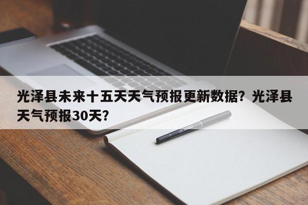 光泽县未来十五天天气预报更新数据？光泽县天气预报30天？-第1张图片-890百科