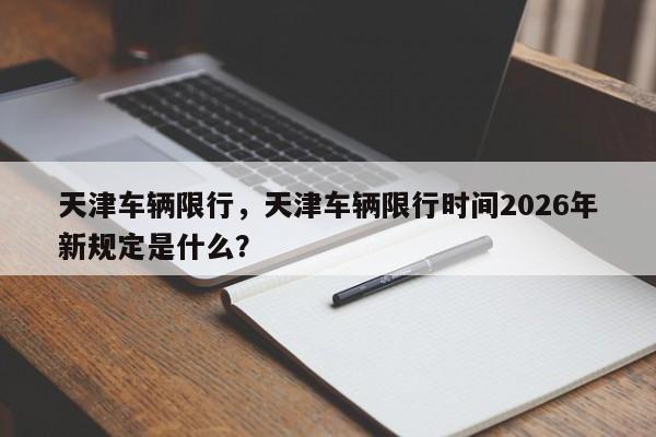 天津车辆限行，天津车辆限行时间2026年新规定是什么？-第1张图片-890百科