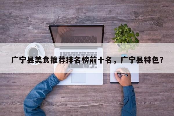 广宁县美食推荐排名榜前十名，广宁县特色？-第1张图片-890百科