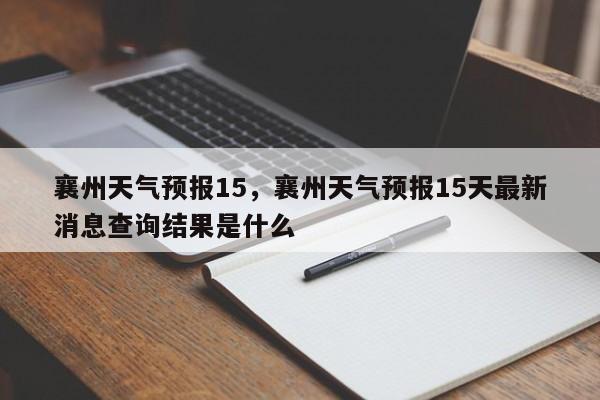襄州天气预报15，襄州天气预报15天最新消息查询结果是什么-第1张图片-890百科