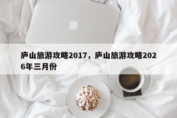 庐山旅游攻略2017，庐山旅游攻略2026年三月份-第1张图片-890百科