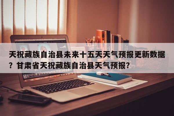 天祝藏族自治县未来十五天天气预报更新数据?甘肃省天祝藏族自治县天气预报?-第1张图片-890百科 天祝藏族自治县未来十五天天气预报更新数据?甘肃省天祝藏族自治县天气预报?-第1张图片-890百科