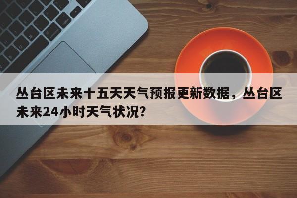 丛台区未来十五天天气预报更新数据,丛台区未来24小时天气状况?-第1张图片-890百科 丛台区未来十五天天气预报更新数据,丛台区未来24小时天气状况?-第1张图片-890百科
