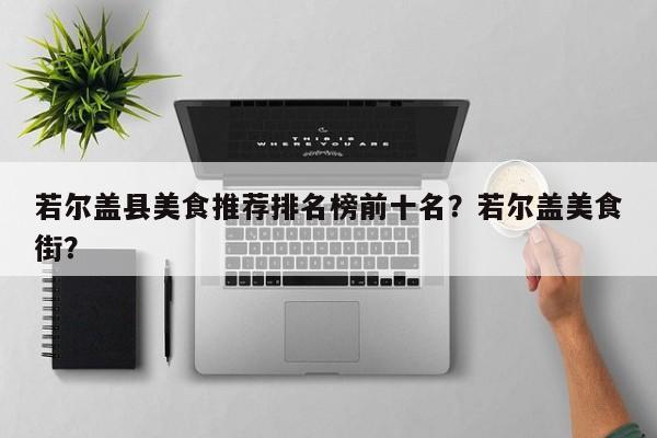 若尔盖县美食推荐排名榜前十名?若尔盖美食街?-第1张图片-890百科 若尔盖县美食推荐排名榜前十名?若尔盖美食街?-第1张图片-890百科