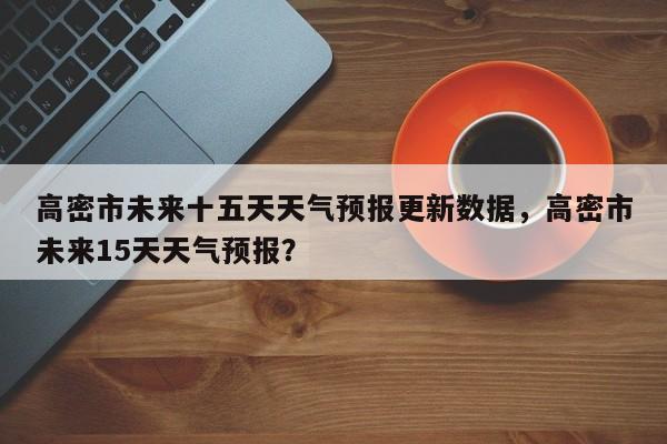 高密市未来十五天天气预报更新数据，高密市未来15天天气预报？-第1张图片-890百科