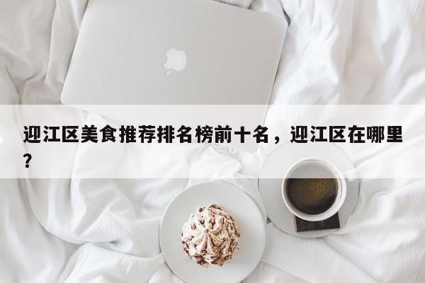 迎江区美食推荐排名榜前十名，迎江区在哪里？-第1张图片-890百科