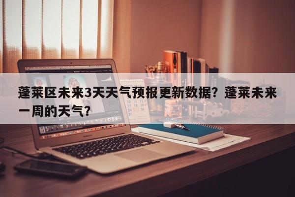 蓬莱区未来3天天气预报更新数据？蓬莱未来一周的天气？-第1张图片-890百科