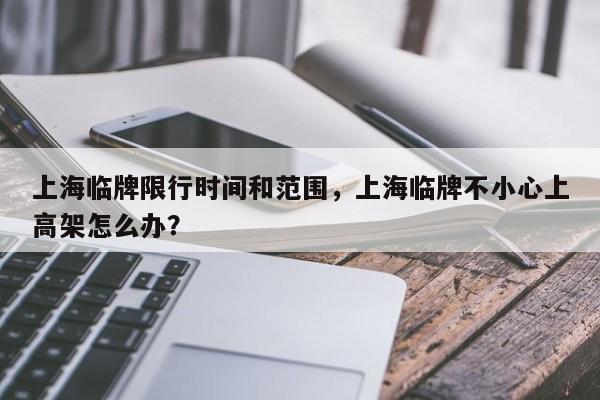 上海临牌限行时间和范围,上海临牌不小心上高架怎么办?-第1张图片-890百科 上海临牌限行时间和范围,上海临牌不小心上高架怎么办?-第1张图片-890百科
