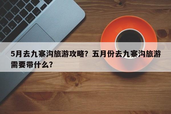 5月去九寨沟旅游攻略?五月份去九寨沟旅游需要带什么?-第1张图片-890百科 5月去九寨沟旅游攻略?五月份去九寨沟旅游需要带什么?-第1张图片-890百科