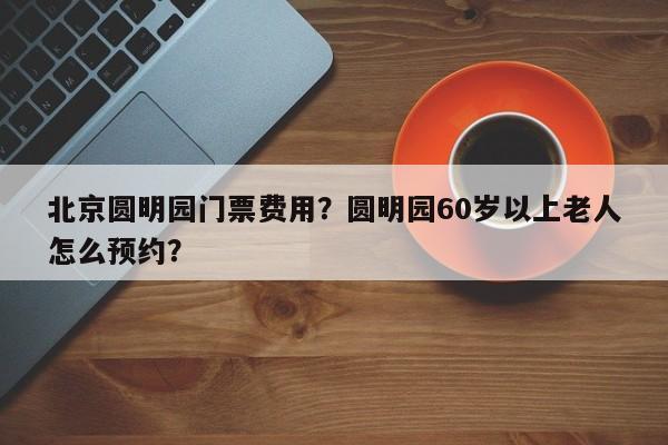 北京圆明园门票费用？圆明园60岁以上老人怎么预约？-第1张图片-890百科