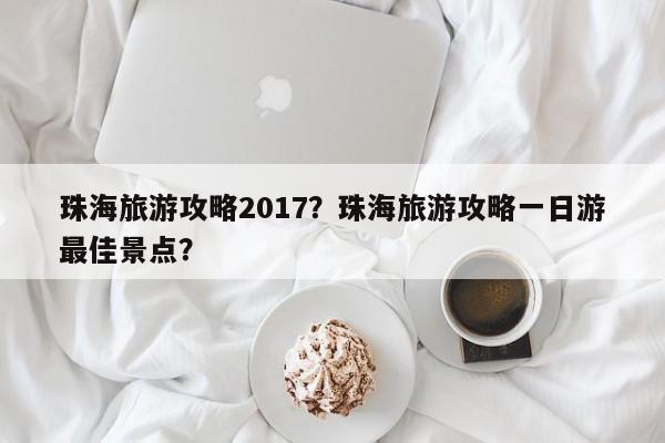 珠海旅游攻略2017?珠海旅游攻略一日游最佳景点?-第1张图片-890百科 珠海旅游攻略2017?珠海旅游攻略一日游最佳景点?-第1张图片-890百科