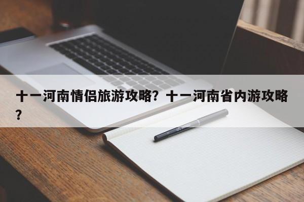 十一河南情侣旅游攻略？十一河南省内游攻略？-第1张图片-890百科